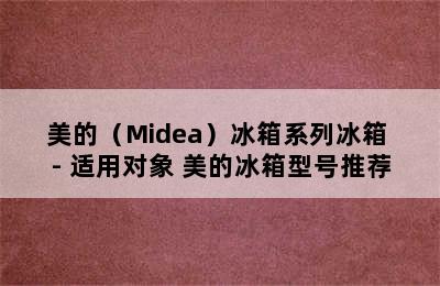 美的（Midea）冰箱系列冰箱 - 适用对象 美的冰箱型号推荐